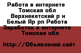 Работа в интернете. - Томская обл., Верхнекетский р-н, Белый Яр рп Работа » Заработок в интернете   . Томская обл.